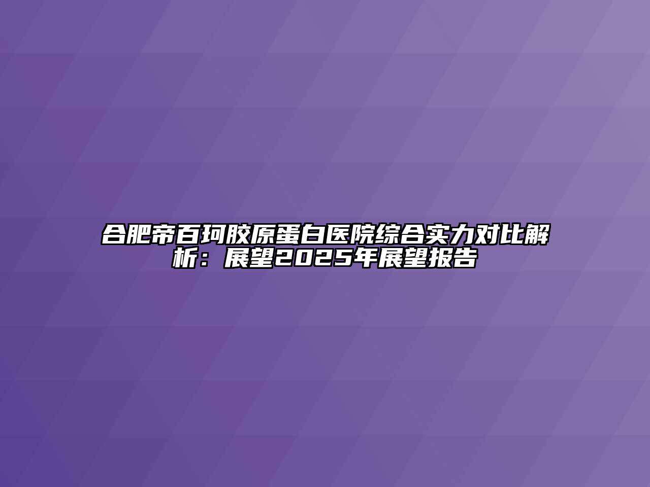 合肥帝百珂胶原蛋白医院综合实力对比解析：展望2025年展望报告