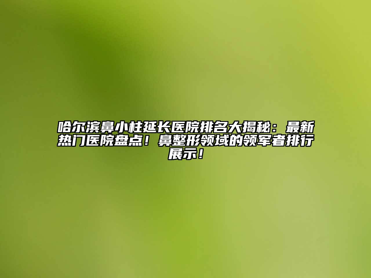 哈尔滨鼻小柱延长医院排名大揭秘：最新热门医院盘点！鼻整形领域的领军者排行展示！