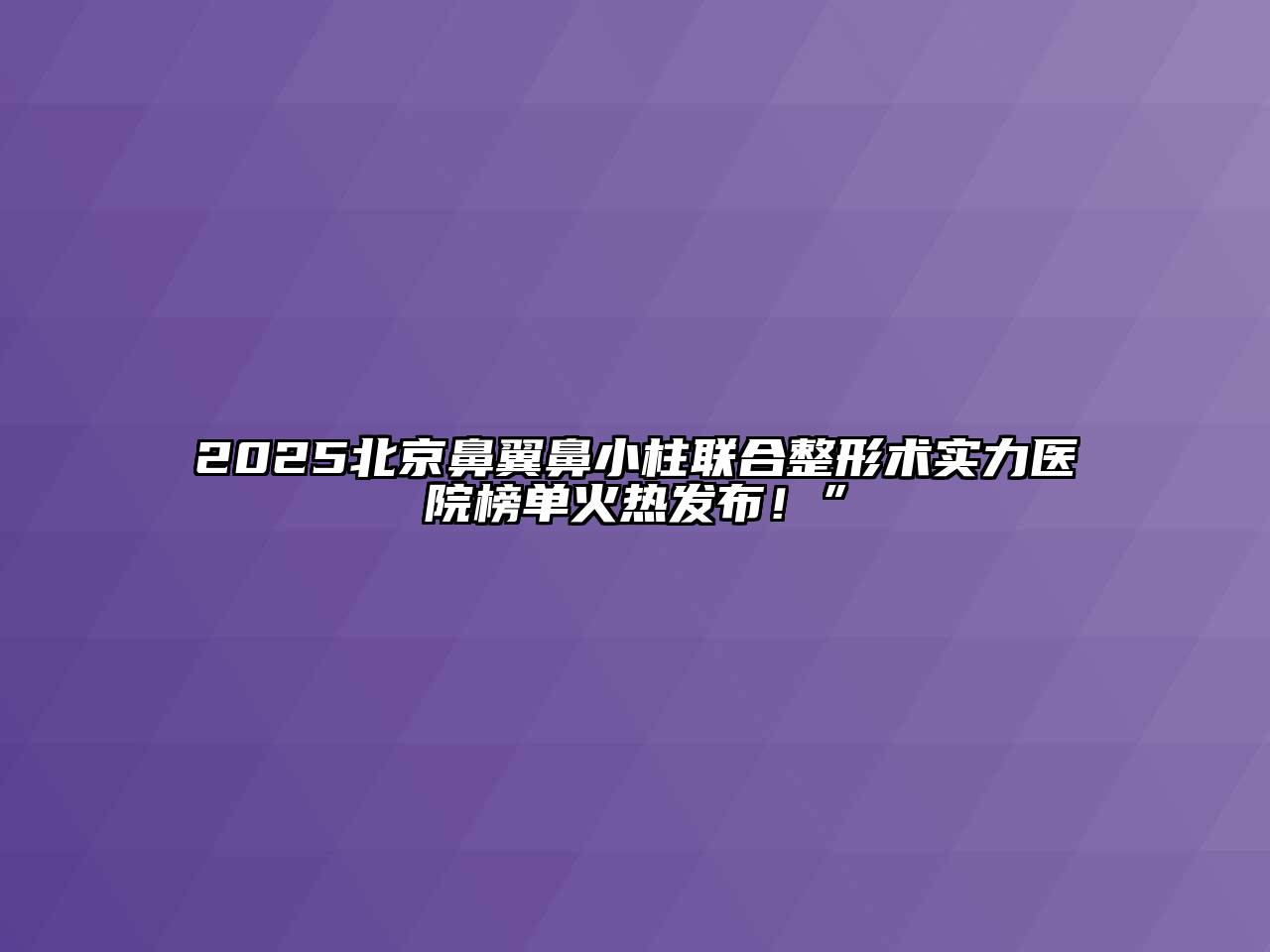 2025北京鼻翼鼻小柱联合整形术实力医院榜单火热发布！”