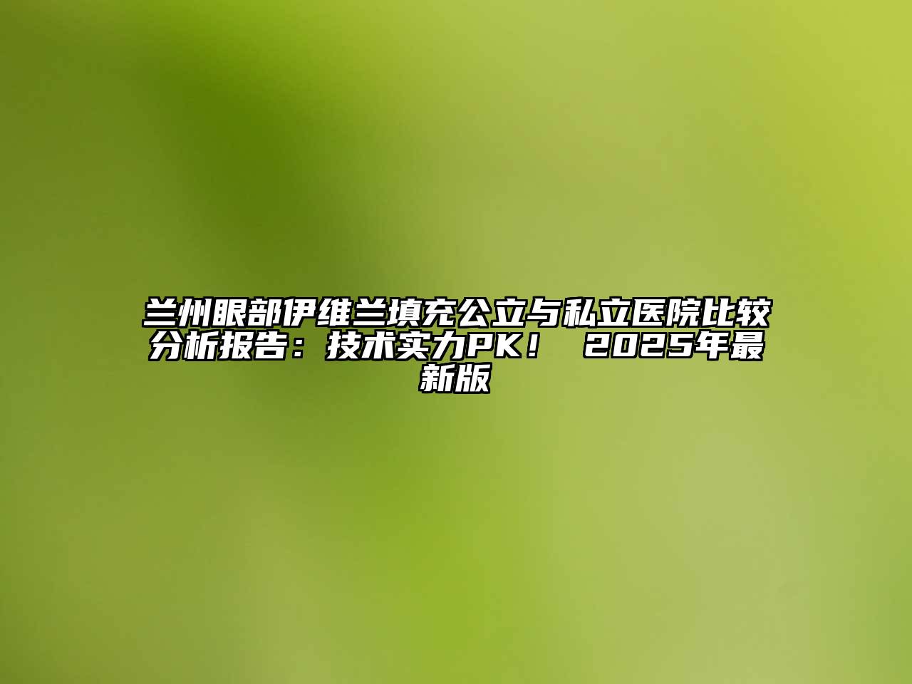 兰州眼部伊维兰填充公立与私立医院比较分析报告：技术实力PK！ 2025年最新版