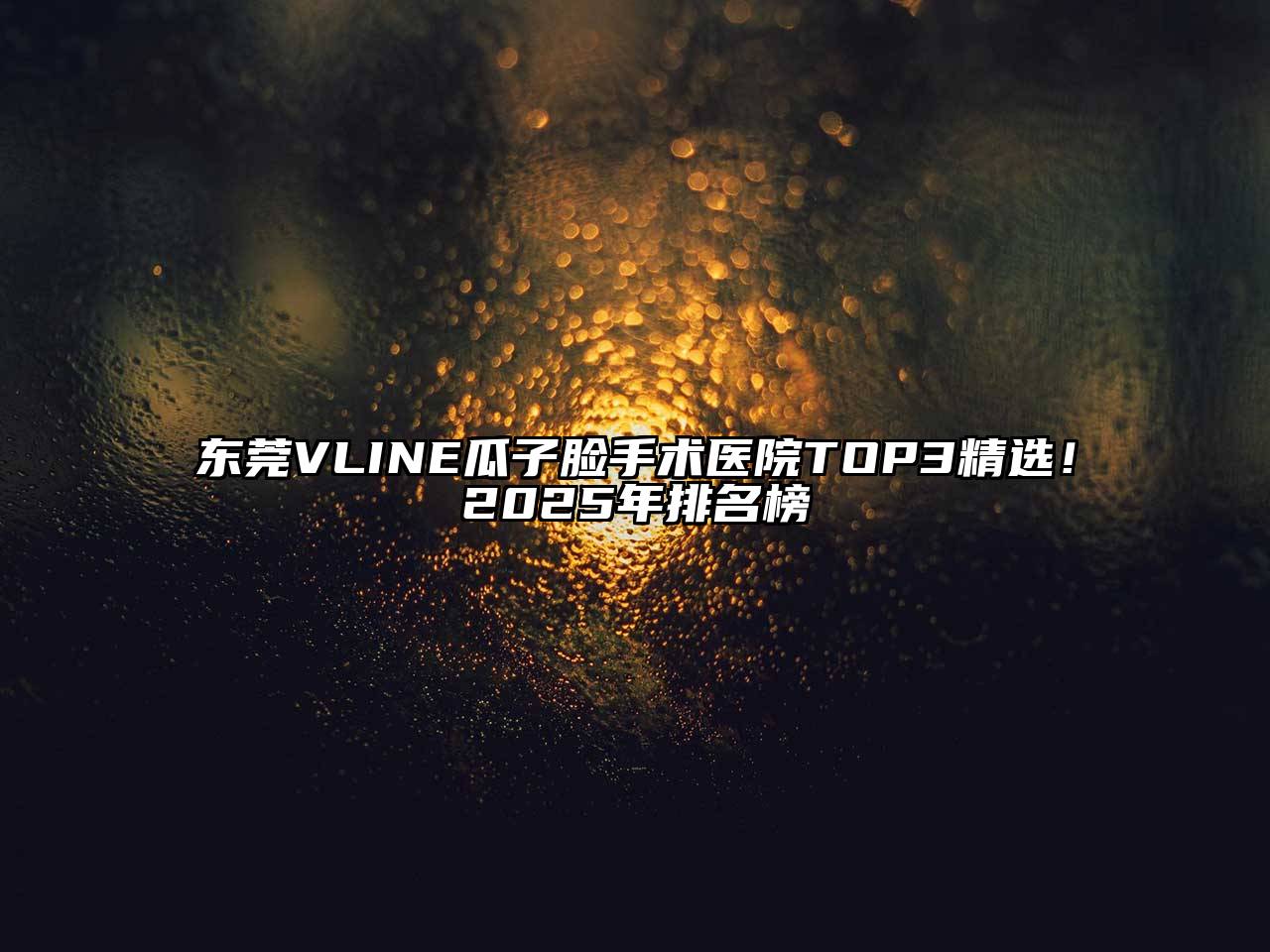 东莞VLINE瓜子脸手术医院TOP3精选！2025年排名榜