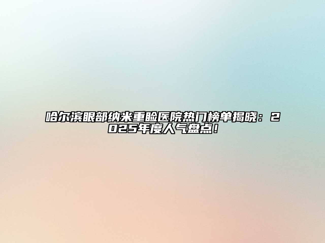 哈尔滨眼部纳米重睑医院热门榜单揭晓：2025年度人气盘点！