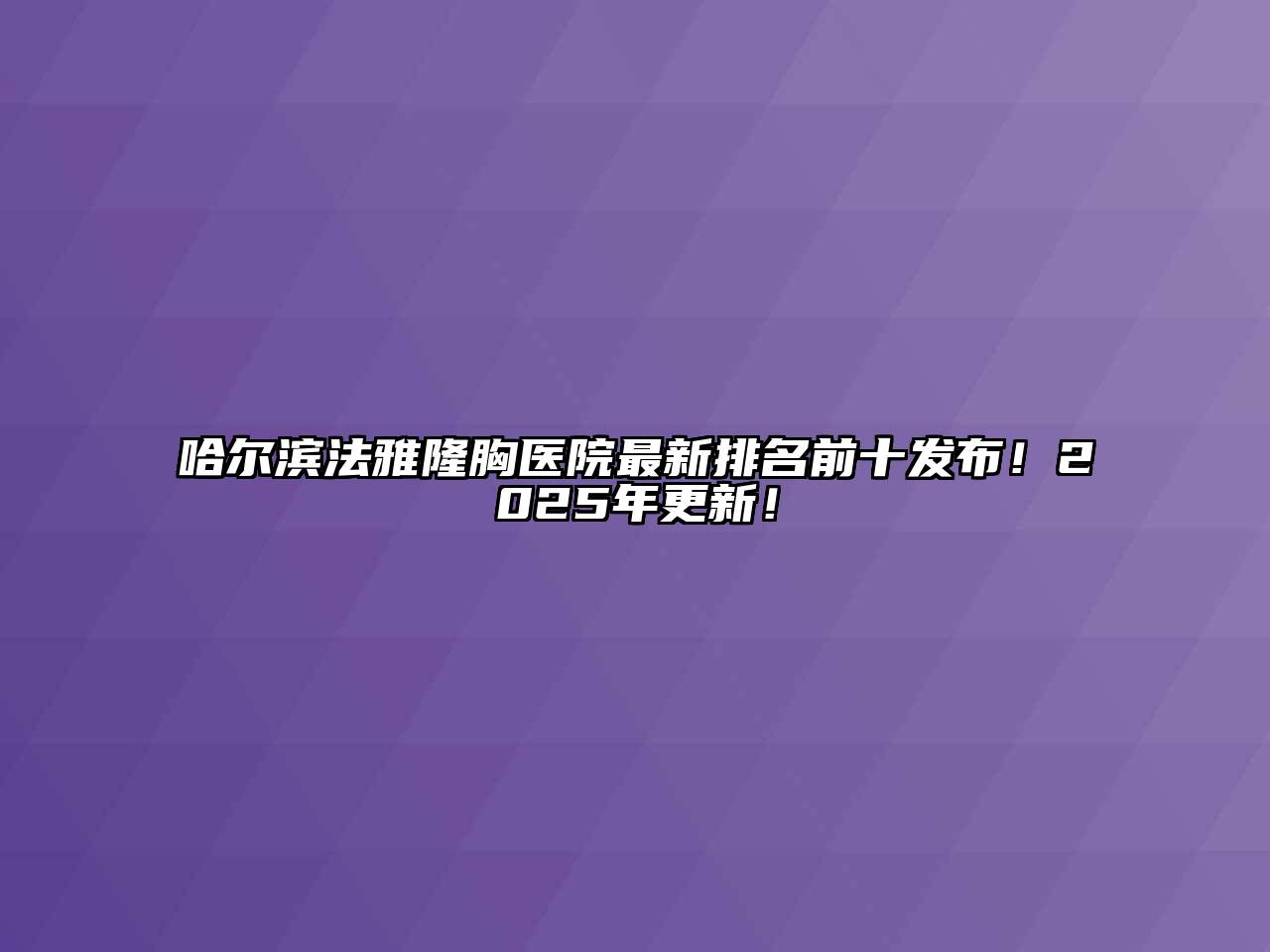 哈尔滨法雅隆胸医院最新排名前十发布！2025年更新！