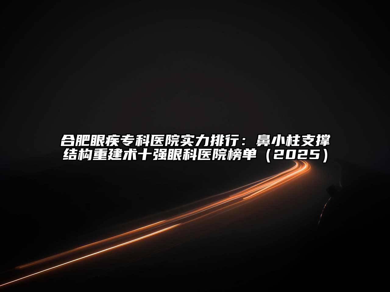 合肥眼疾专科医院实力排行：鼻小柱支撑结构重建术十强眼科医院榜单（2025）