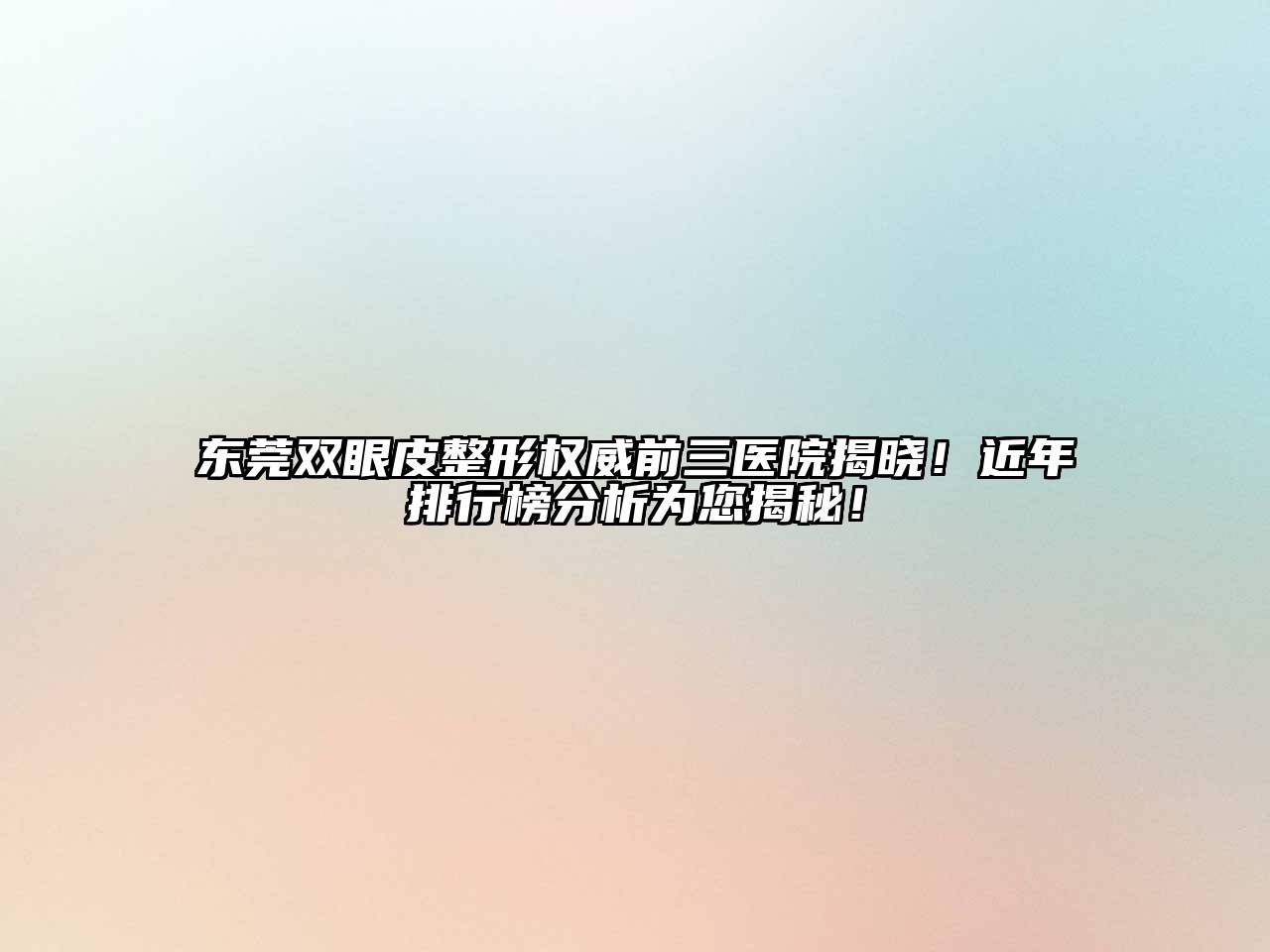 东莞双眼皮整形权威前三医院揭晓！近年排行榜分析为您揭秘！