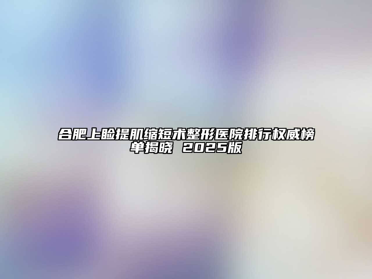 合肥上睑提肌缩短术整形医院排行权威榜单揭晓 2025版