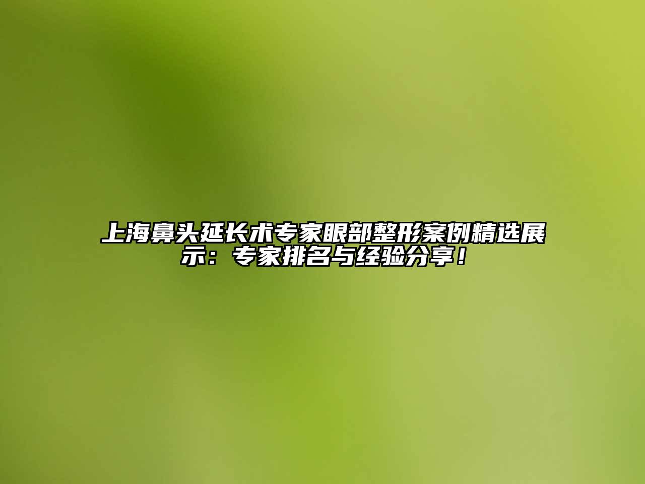 上海鼻头延长术专家眼部整形案例精选展示：专家排名与经验分享！