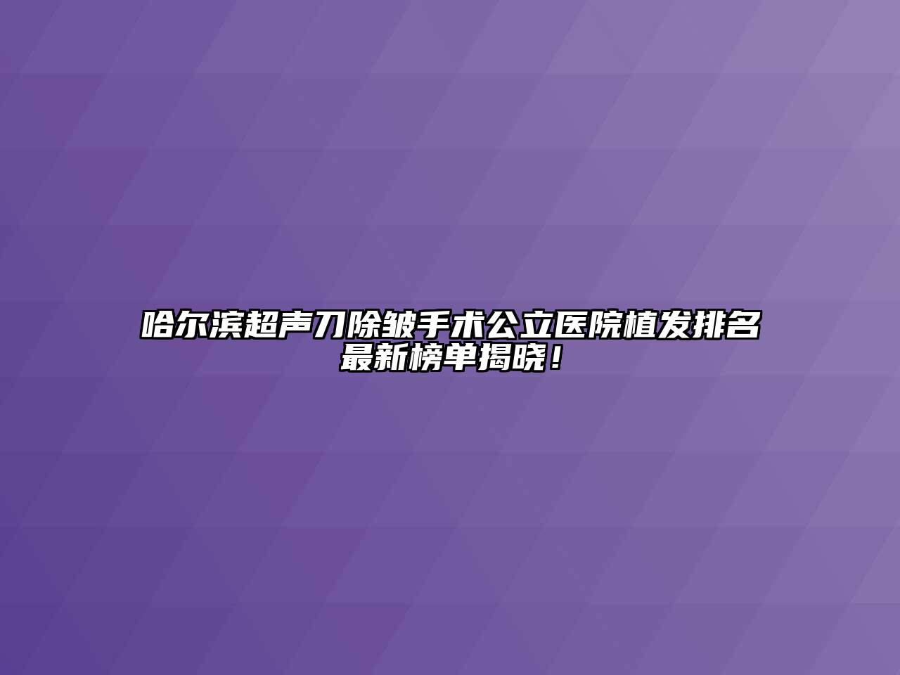 哈尔滨超声刀除皱手术公立医院植发排名最新榜单揭晓！