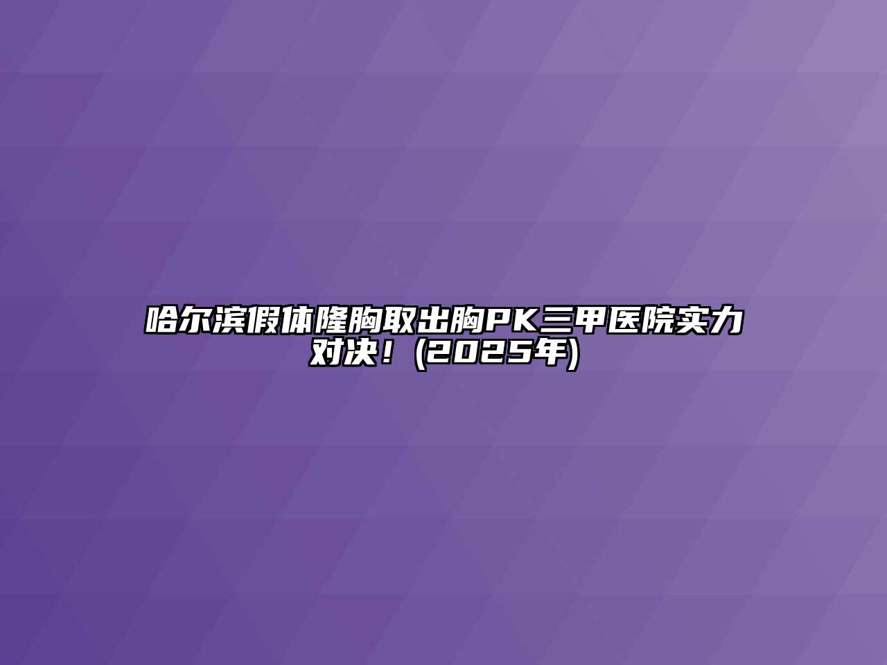 哈尔滨假体隆胸取出胸PK三甲医院实力对决！(2025年)