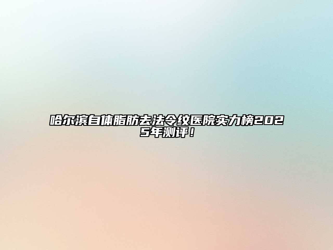 哈尔滨自体脂肪去法令纹医院实力榜2025年测评！