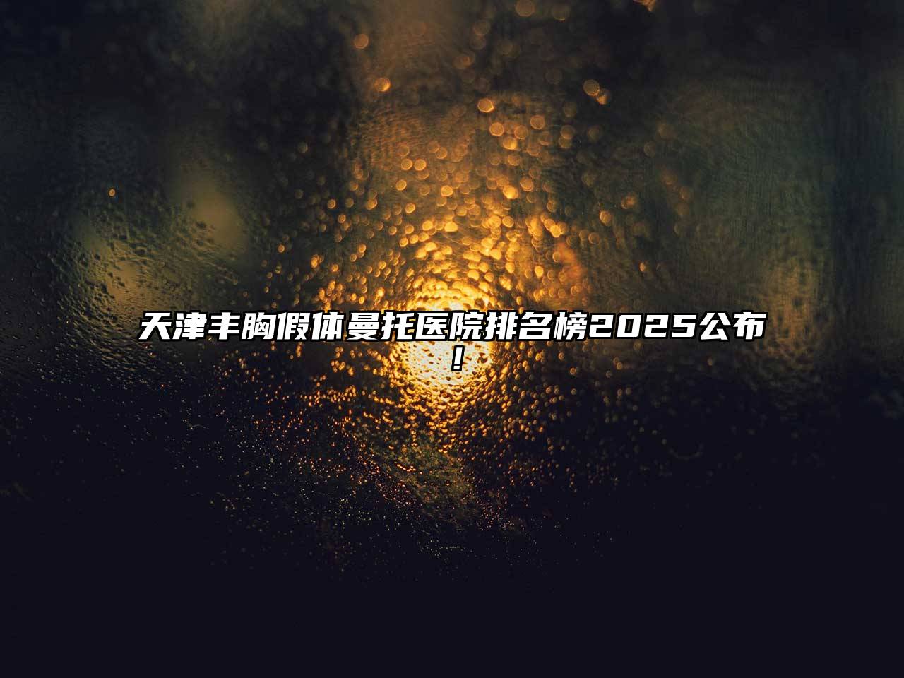 天津丰胸假体曼托医院排名榜2025公布！