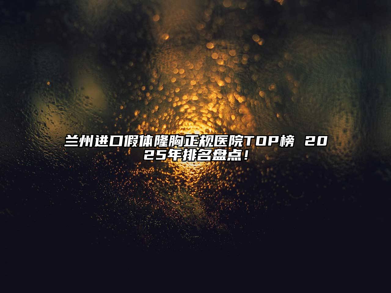 兰州进口假体隆胸正规医院TOP榜 2025年排名盘点！