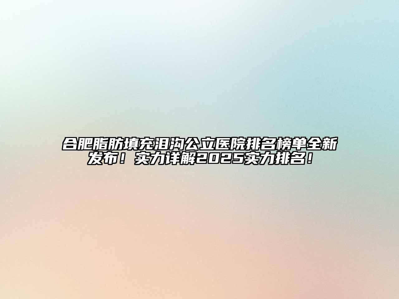 合肥脂肪填充泪沟公立医院排名榜单全新发布！实力详解2025实力排名！