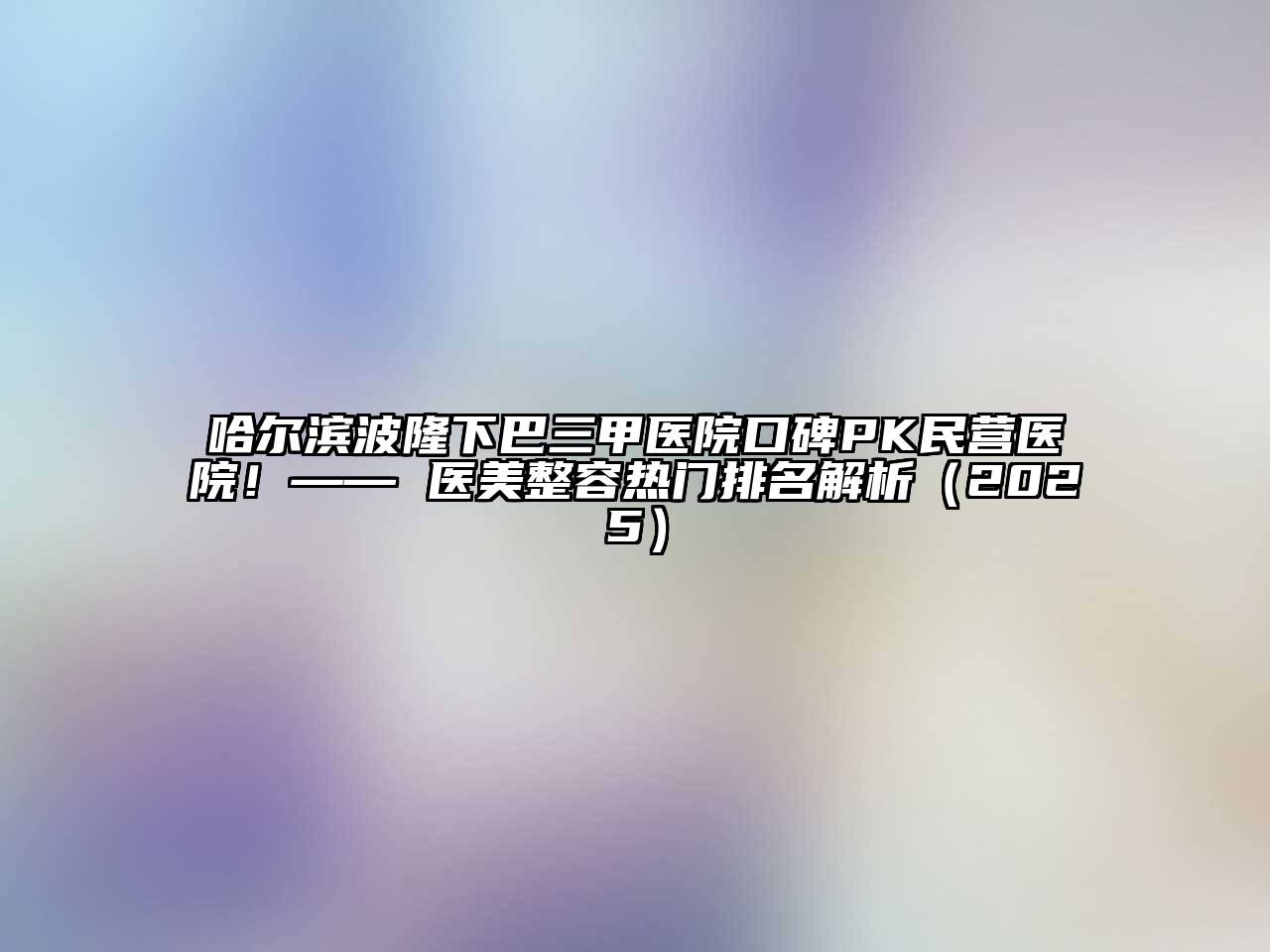 哈尔滨波隆下巴三甲医院口碑PK民营医院！—— 医美整容热门排名解析（2025）