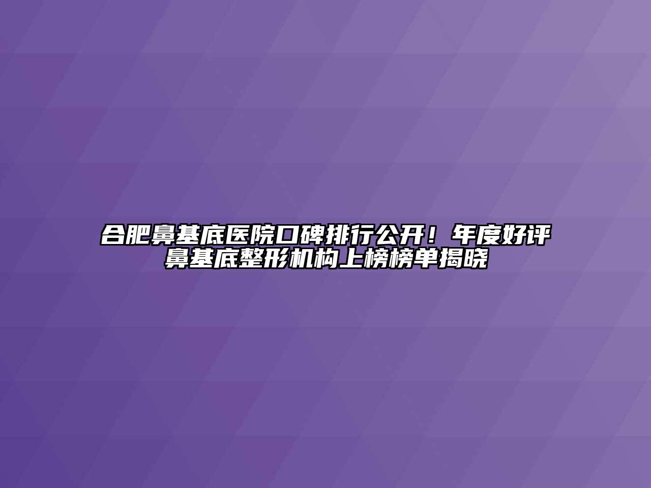 合肥鼻基底医院口碑排行公开！年度好评鼻基底整形机构上榜榜单揭晓