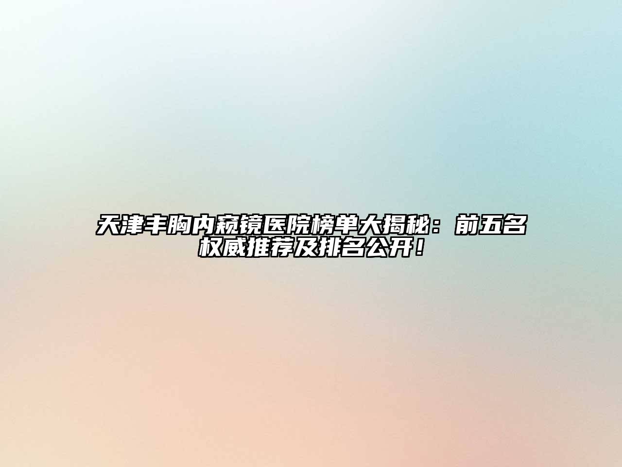 天津丰胸内窥镜医院榜单大揭秘：前五名权威推荐及排名公开！