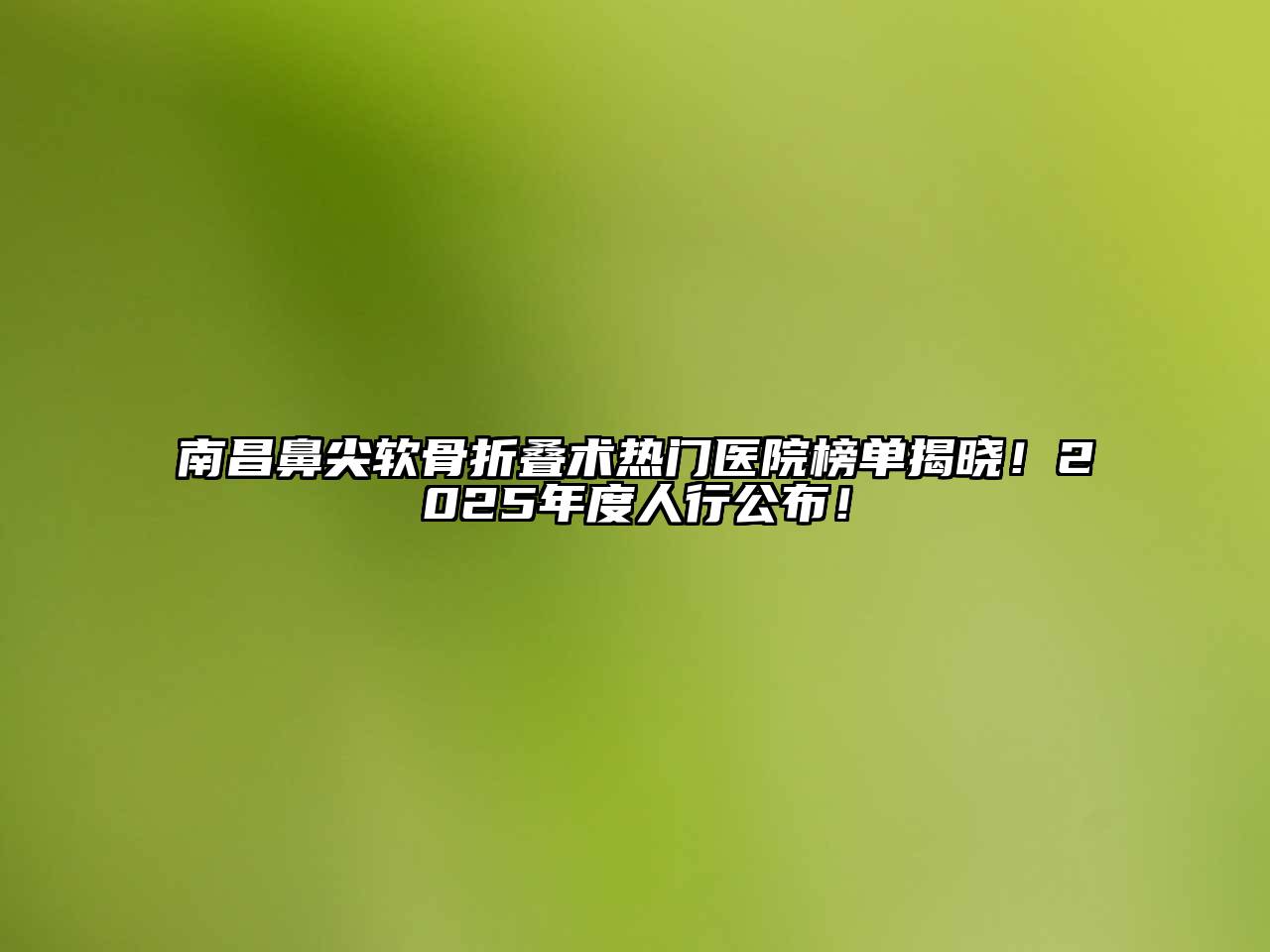 南昌鼻尖软骨折叠术热门医院榜单揭晓！2025年度人行公布！