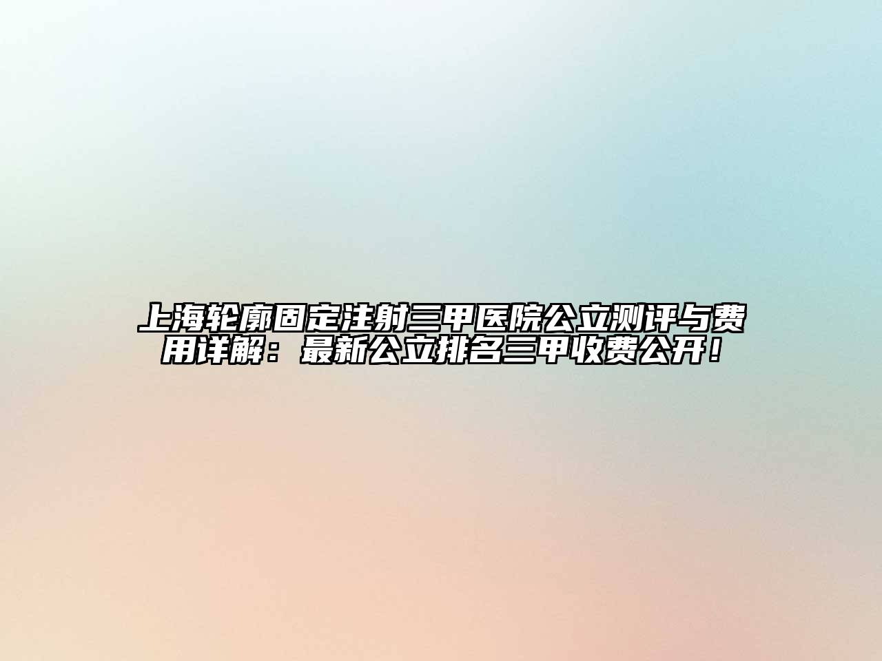 上海轮廓固定注射三甲医院公立测评与费用详解：最新公立排名三甲收费公开！