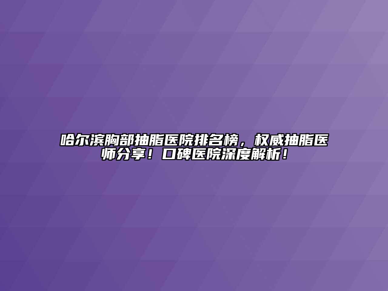 哈尔滨胸部抽脂医院排名榜，权威抽脂医师分享！口碑医院深度解析！