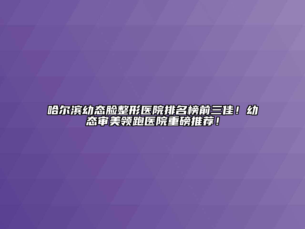 哈尔滨幼态脸整形医院排名榜前三佳！幼态审美领跑医院重磅推荐！