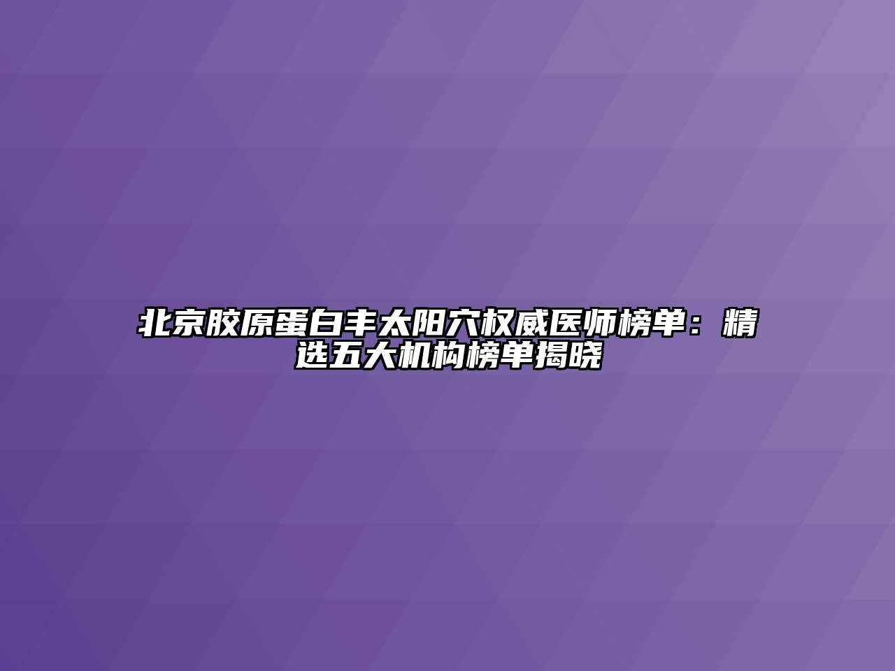 北京胶原蛋白丰太阳穴权威医师榜单：精选五大机构榜单揭晓