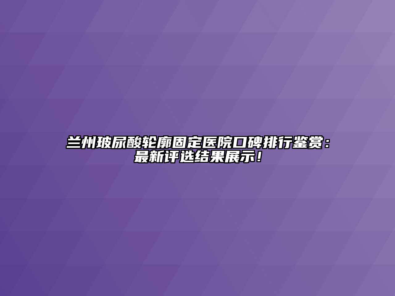 兰州玻尿酸轮廓固定医院口碑排行鉴赏：最新评选结果展示！