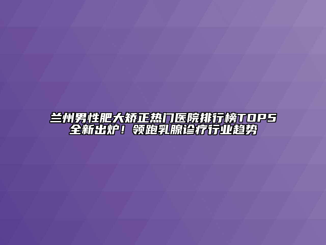 兰州男性肥大矫正热门医院排行榜TOP5全新出炉！领跑乳腺诊疗行业趋势