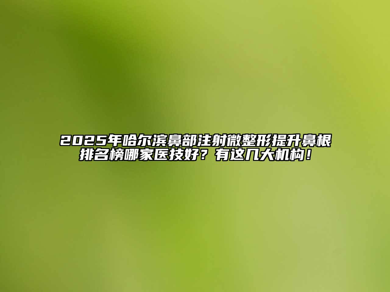 2025年哈尔滨鼻部注射微整形提升鼻根排名榜哪家医技好？有这几大机构！