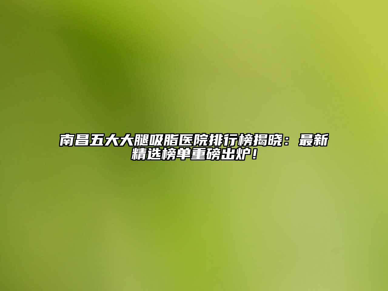 南昌五大大腿吸脂医院排行榜揭晓：最新精选榜单重磅出炉！