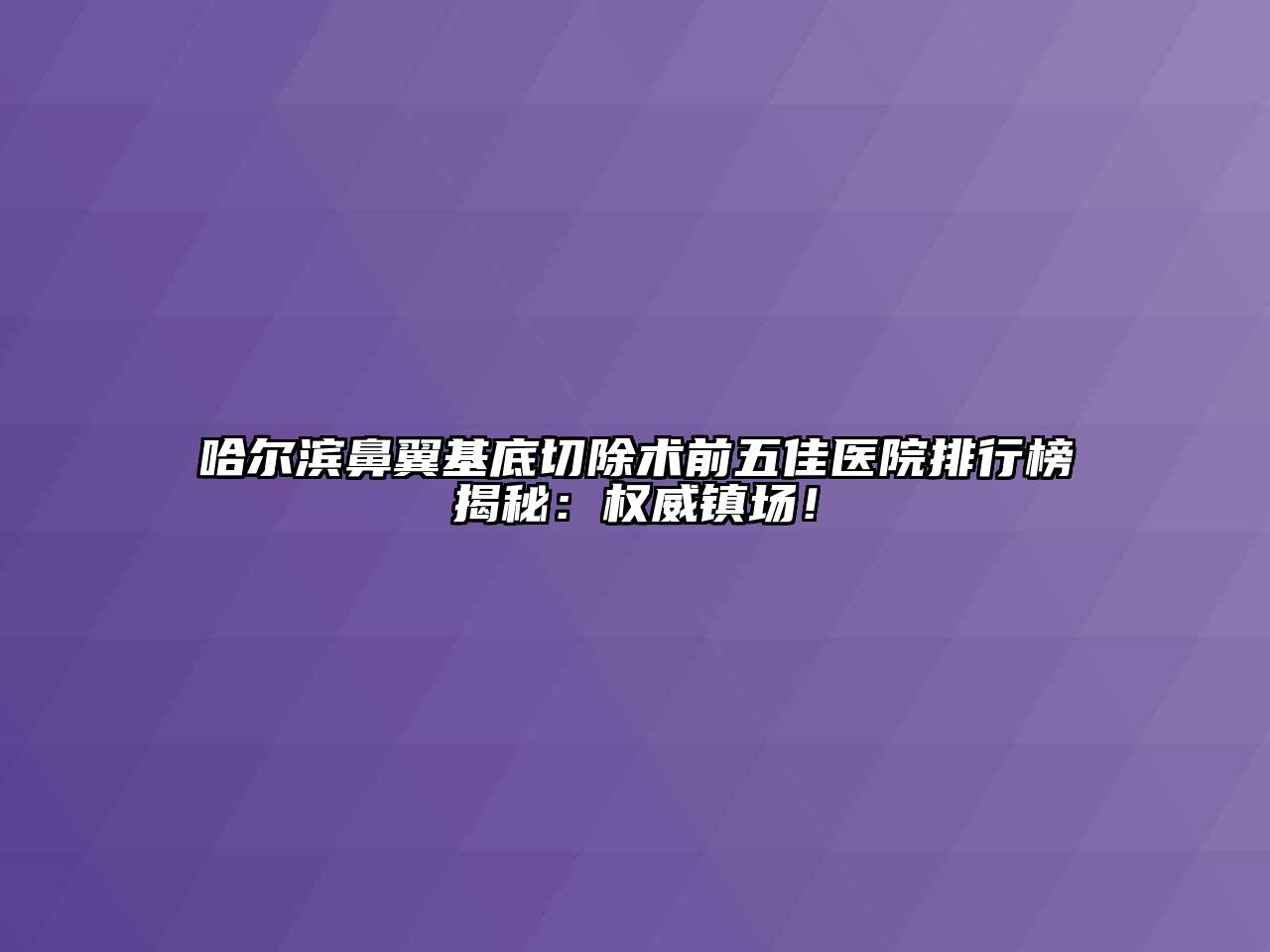 哈尔滨鼻翼基底切除术前五佳医院排行榜揭秘：权威镇场！