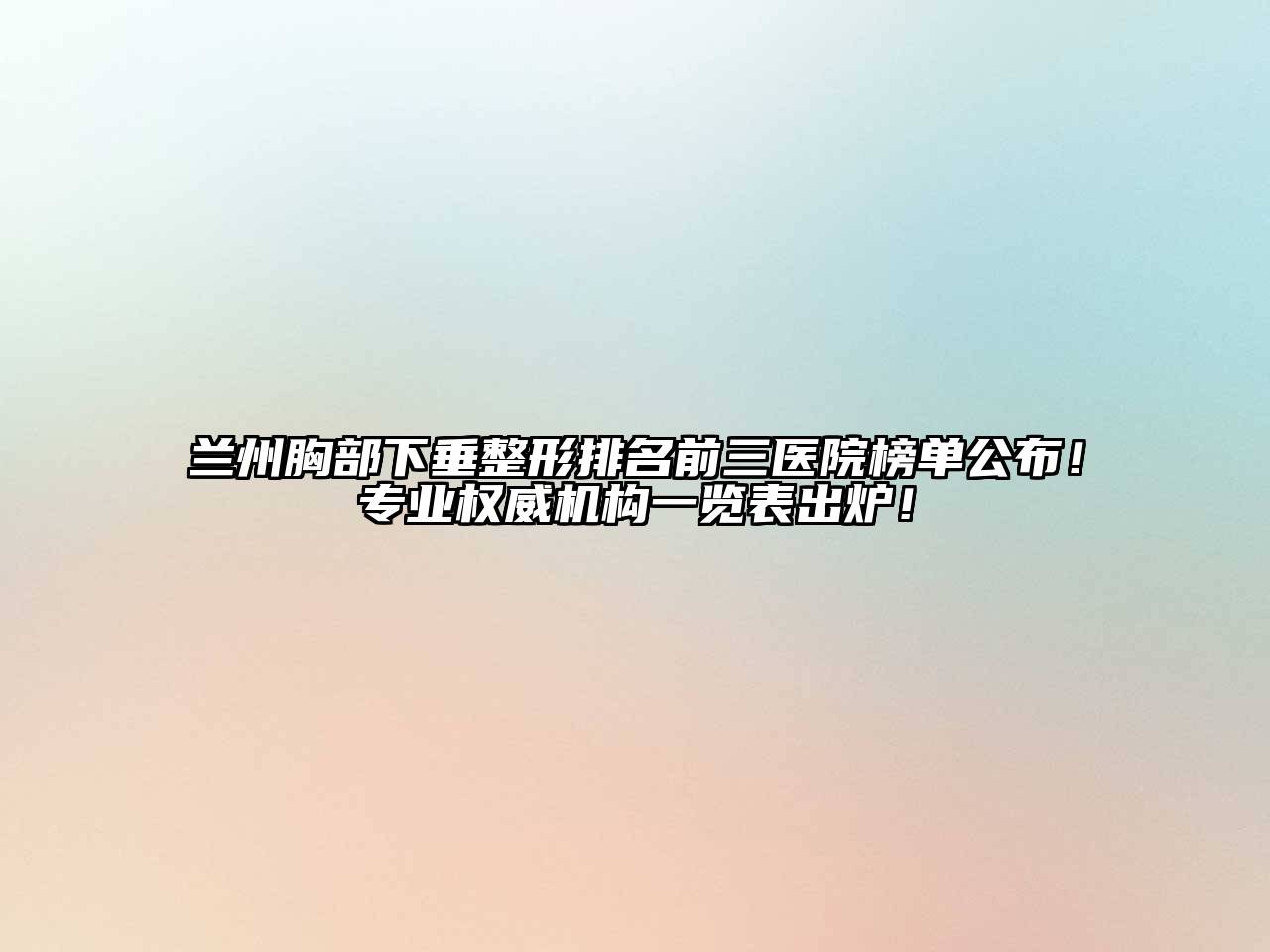 兰州胸部下垂整形排名前三医院榜单公布！专业权威机构一览表出炉！