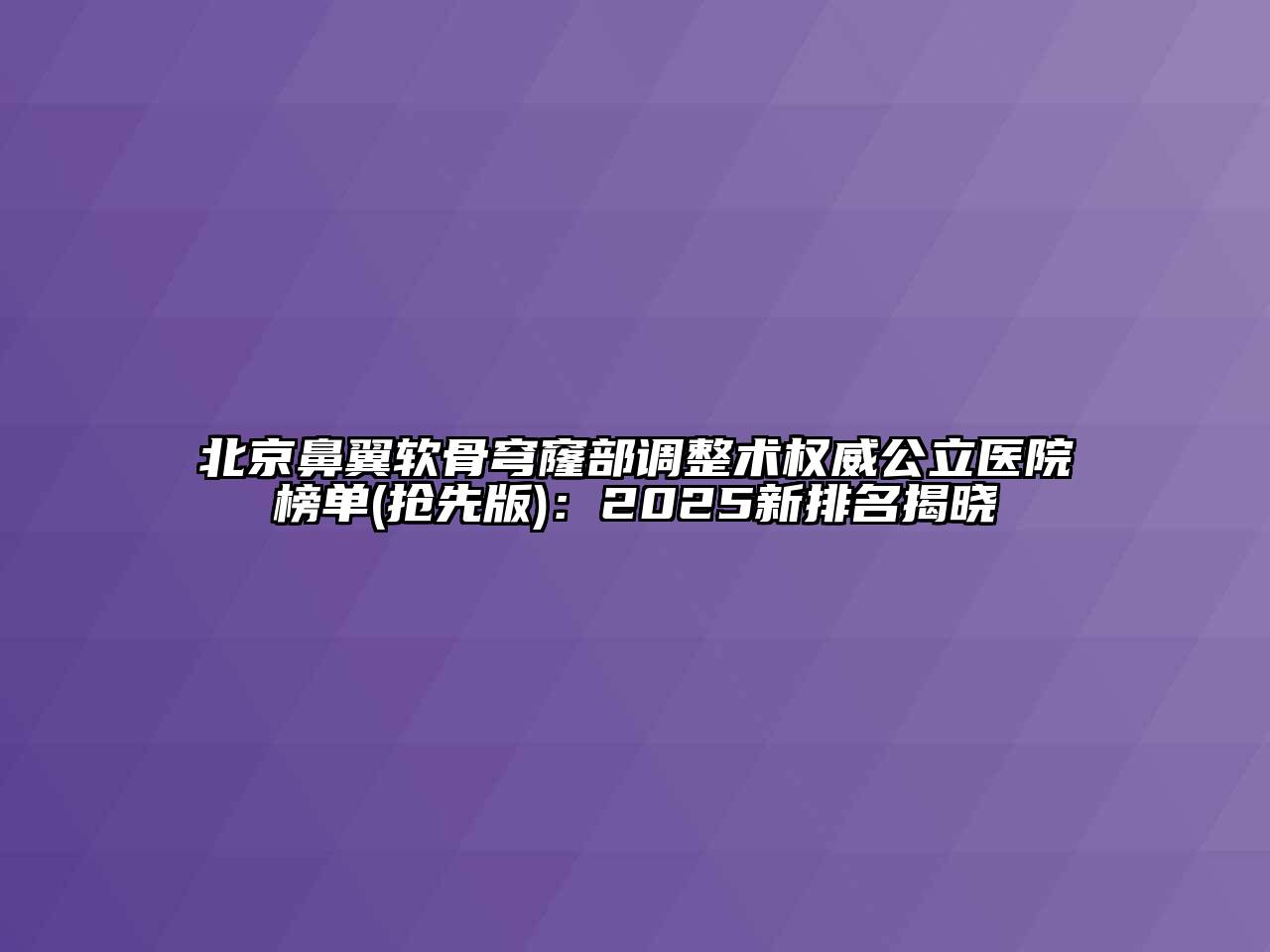 北京鼻翼软骨穹窿部调整术权威公立医院榜单(抢先版)：2025新排名揭晓