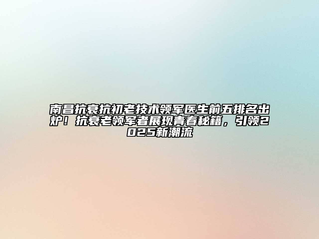 南昌抗衰抗初老技术领军医生前五排名出炉！抗衰老领军者展现青春秘籍，引领2025新潮流