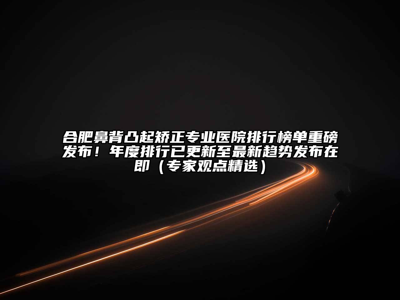 合肥鼻背凸起矫正专业医院排行榜单重磅发布！年度排行已更新至最新趋势发布在即（专家观点精选）