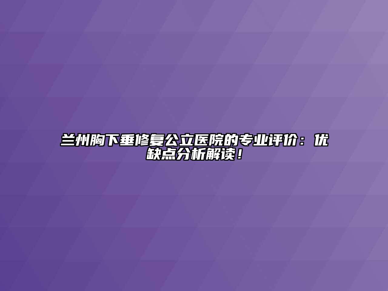 兰州胸下垂修复公立医院的专业评价：优缺点分析解读！