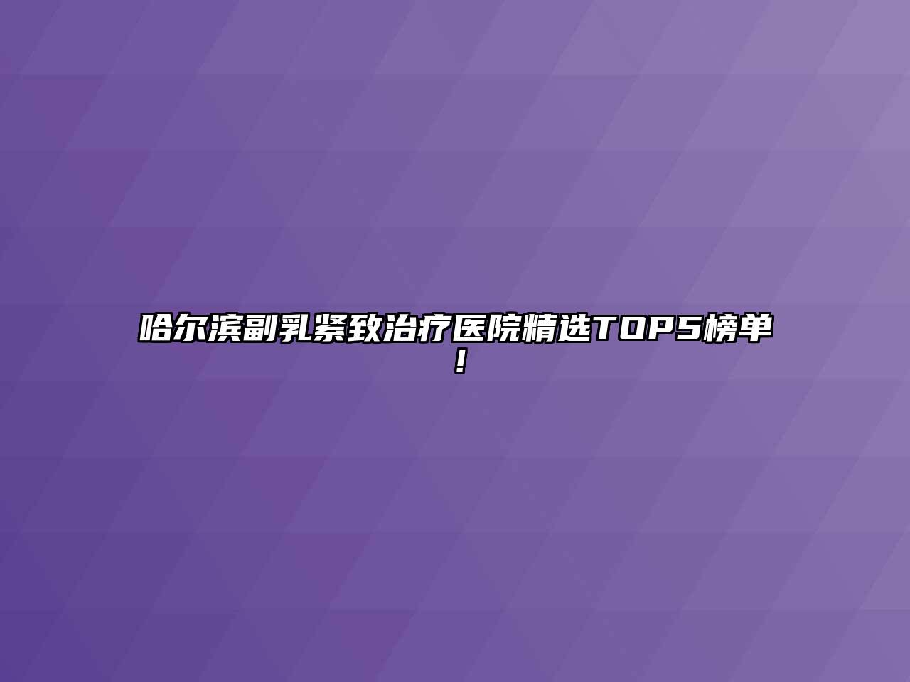 哈尔滨副乳紧致治疗医院精选TOP5榜单！