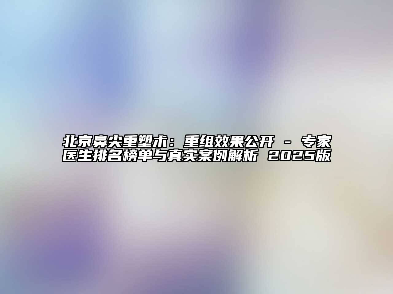 北京鼻尖重塑术：重组效果公开 - 专家医生排名榜单与真实案例解析 2025版