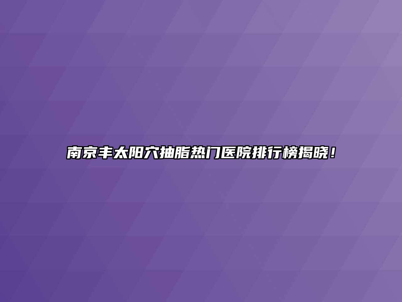 南京丰太阳穴抽脂热门医院排行榜揭晓！