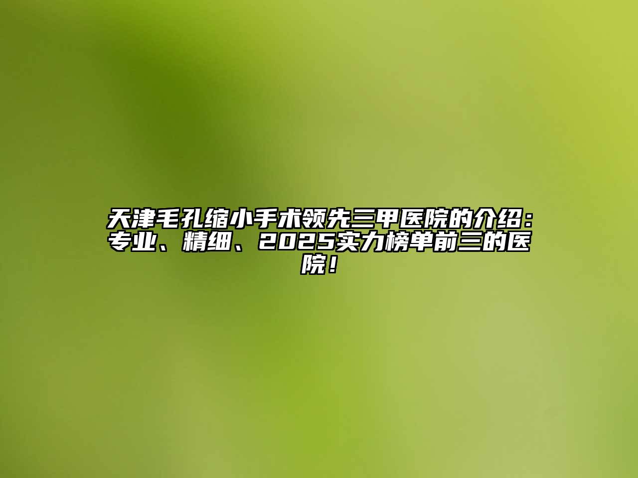 天津毛孔缩小手术领先三甲医院的介绍：专业、精细、2025实力榜单前三的医院！