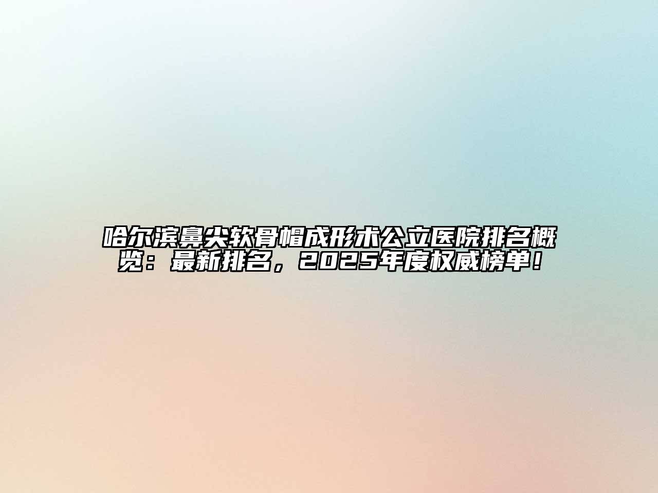 哈尔滨鼻尖软骨帽成形术公立医院排名概览：最新排名，2025年度权威榜单！