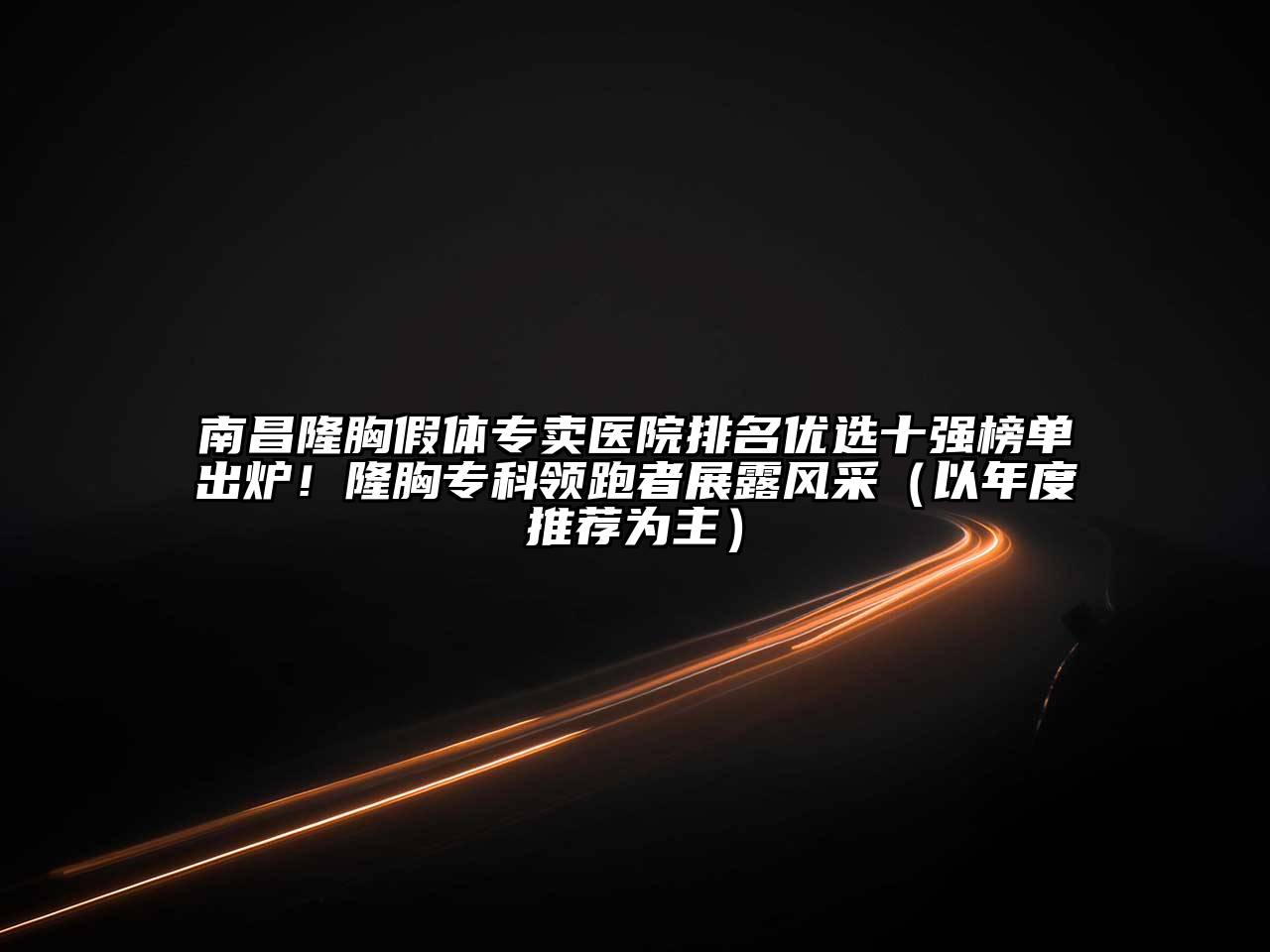 南昌隆胸假体专卖医院排名优选十强榜单出炉！隆胸专科领跑者展露风采（以年度推荐为主）