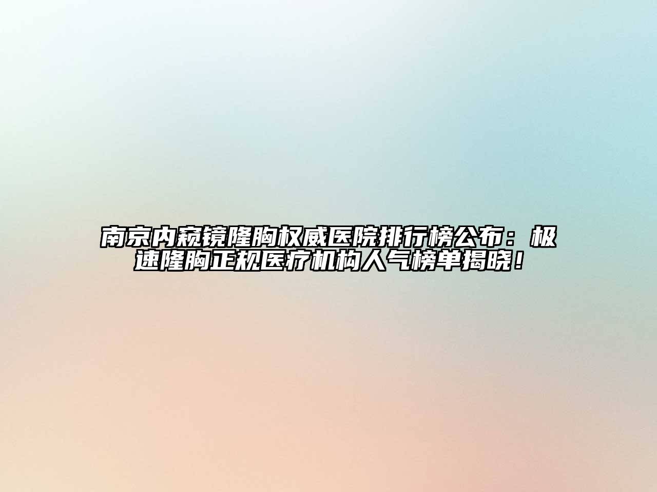 南京内窥镜隆胸权威医院排行榜公布：极速隆胸正规医疗机构人气榜单揭晓！