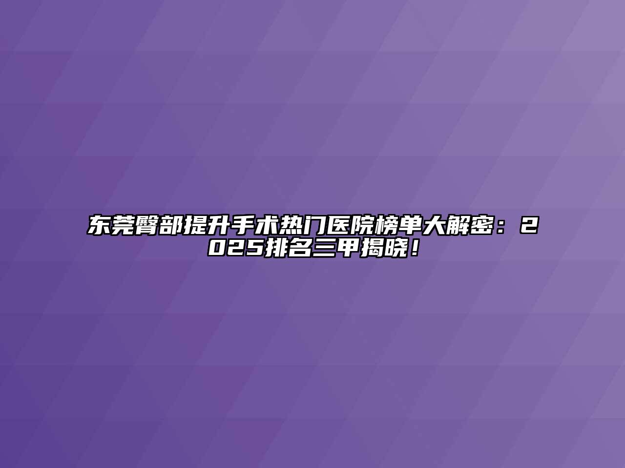 东莞臀部提升手术热门医院榜单大解密：2025排名三甲揭晓！