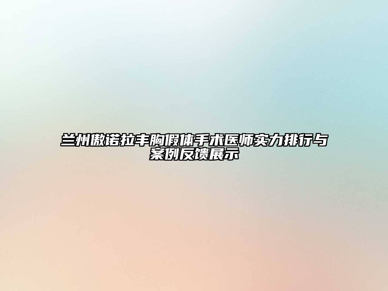 兰州傲诺拉丰胸假体手术医师实力排行与案例反馈展示