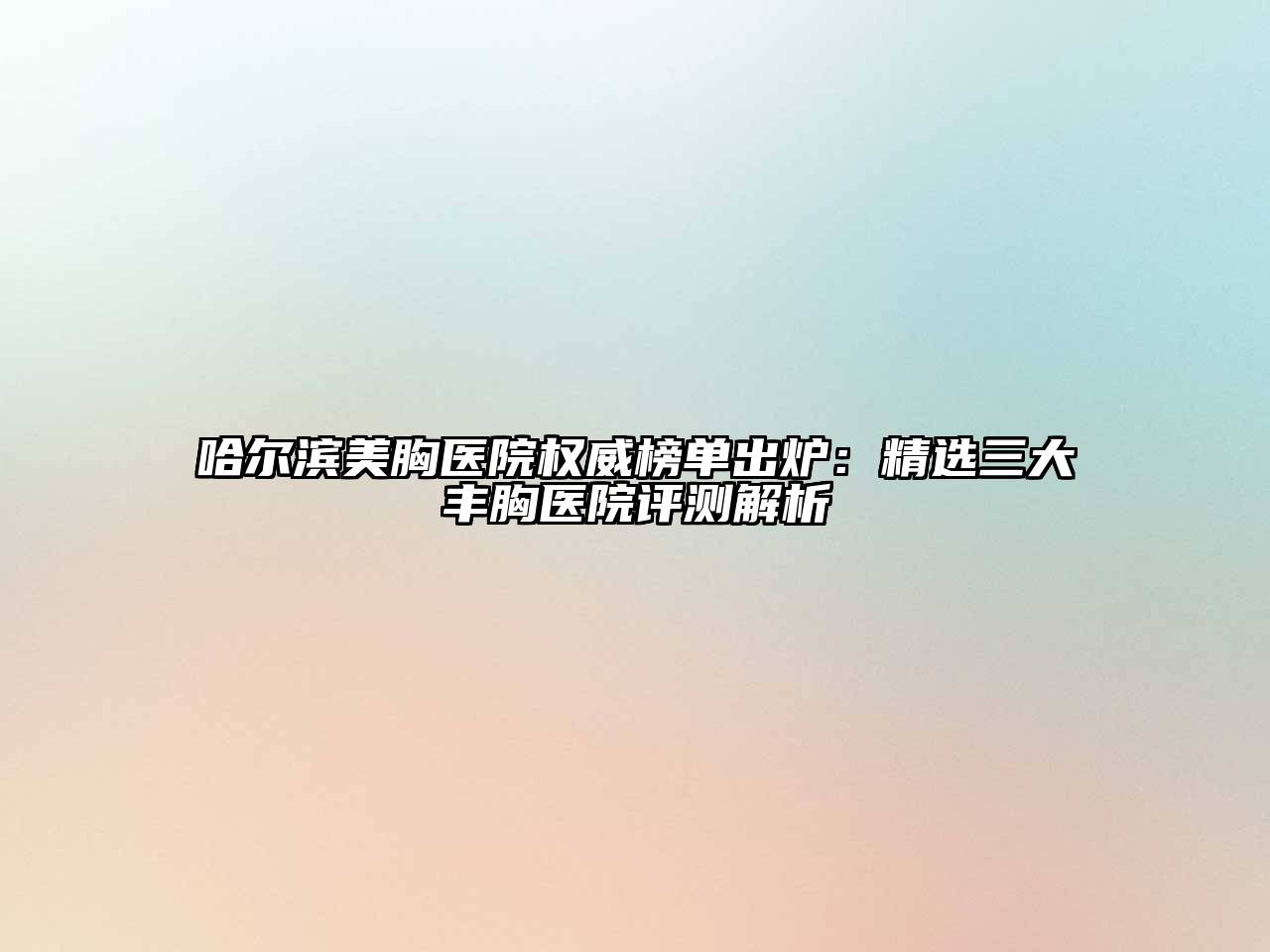 哈尔滨美胸医院权威榜单出炉：精选三大丰胸医院评测解析