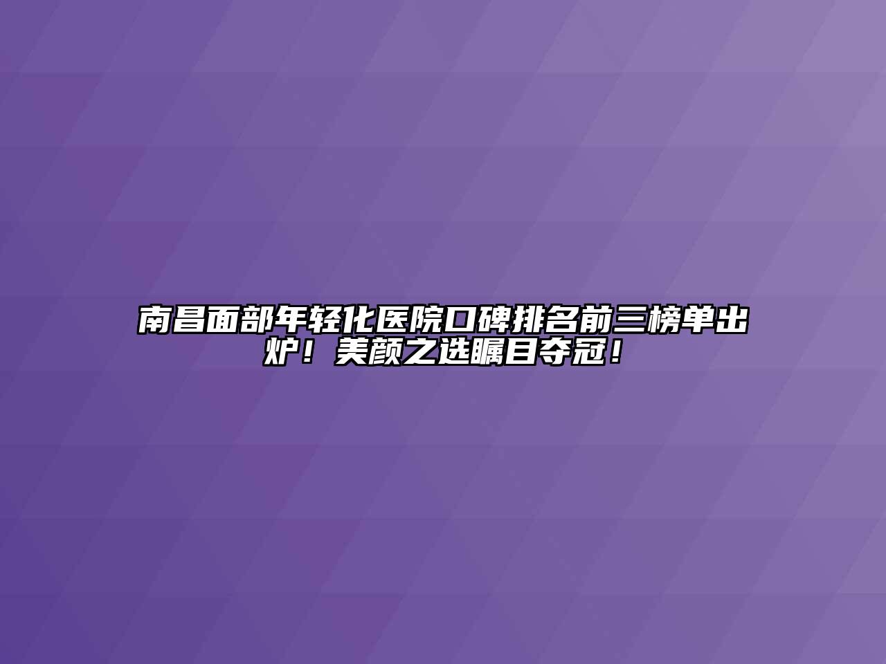 南昌面部年轻化医院口碑排名前三榜单出炉！美颜之选瞩目夺冠！