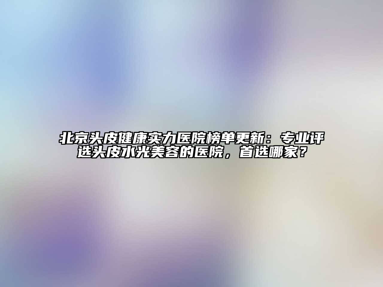 北京头皮健康实力医院榜单更新：专业评选头皮水光江南app官方下载苹果版
的医院，首选哪家？