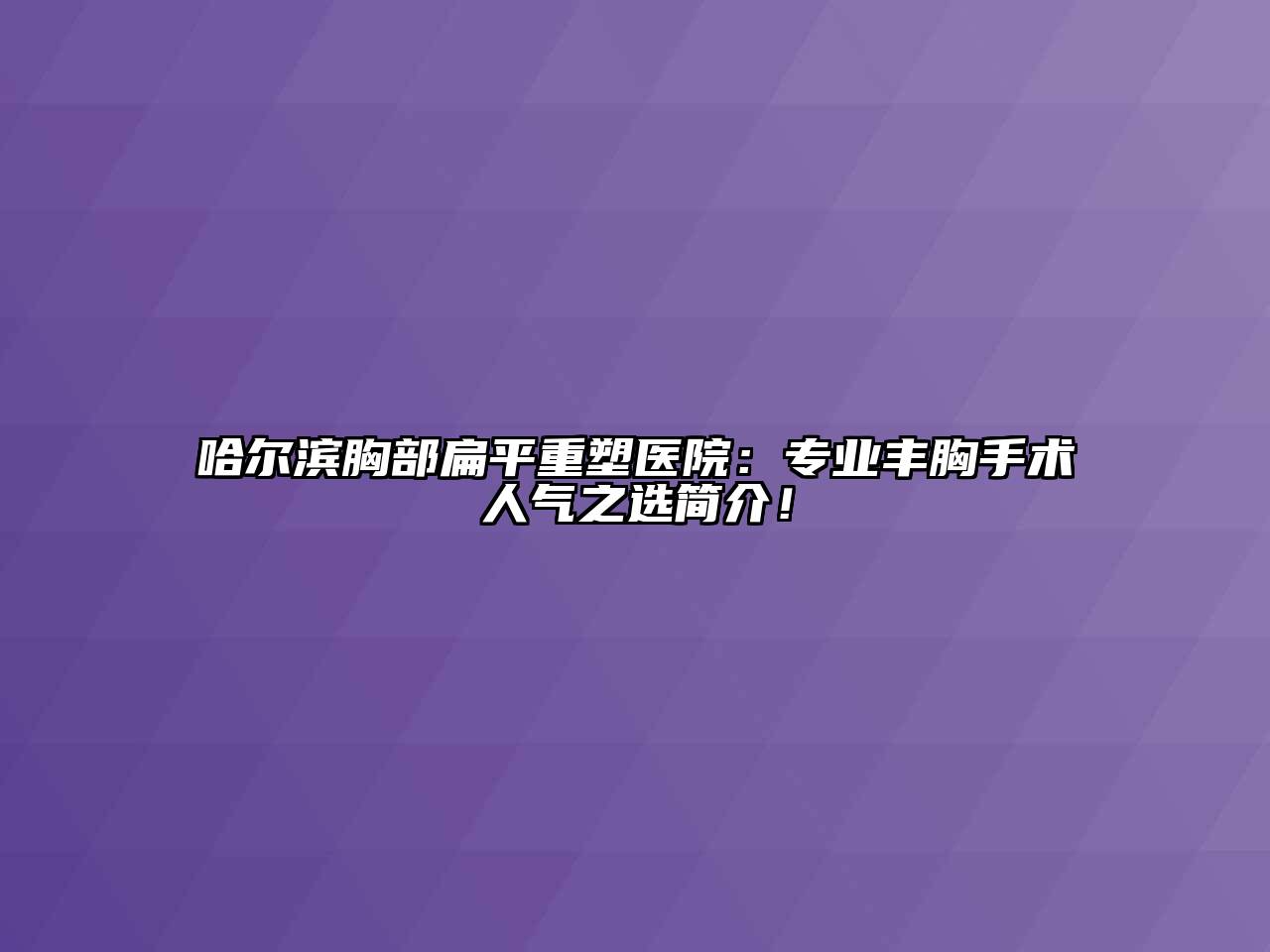 哈尔滨胸部扁平重塑医院：专业丰胸手术人气之选简介！