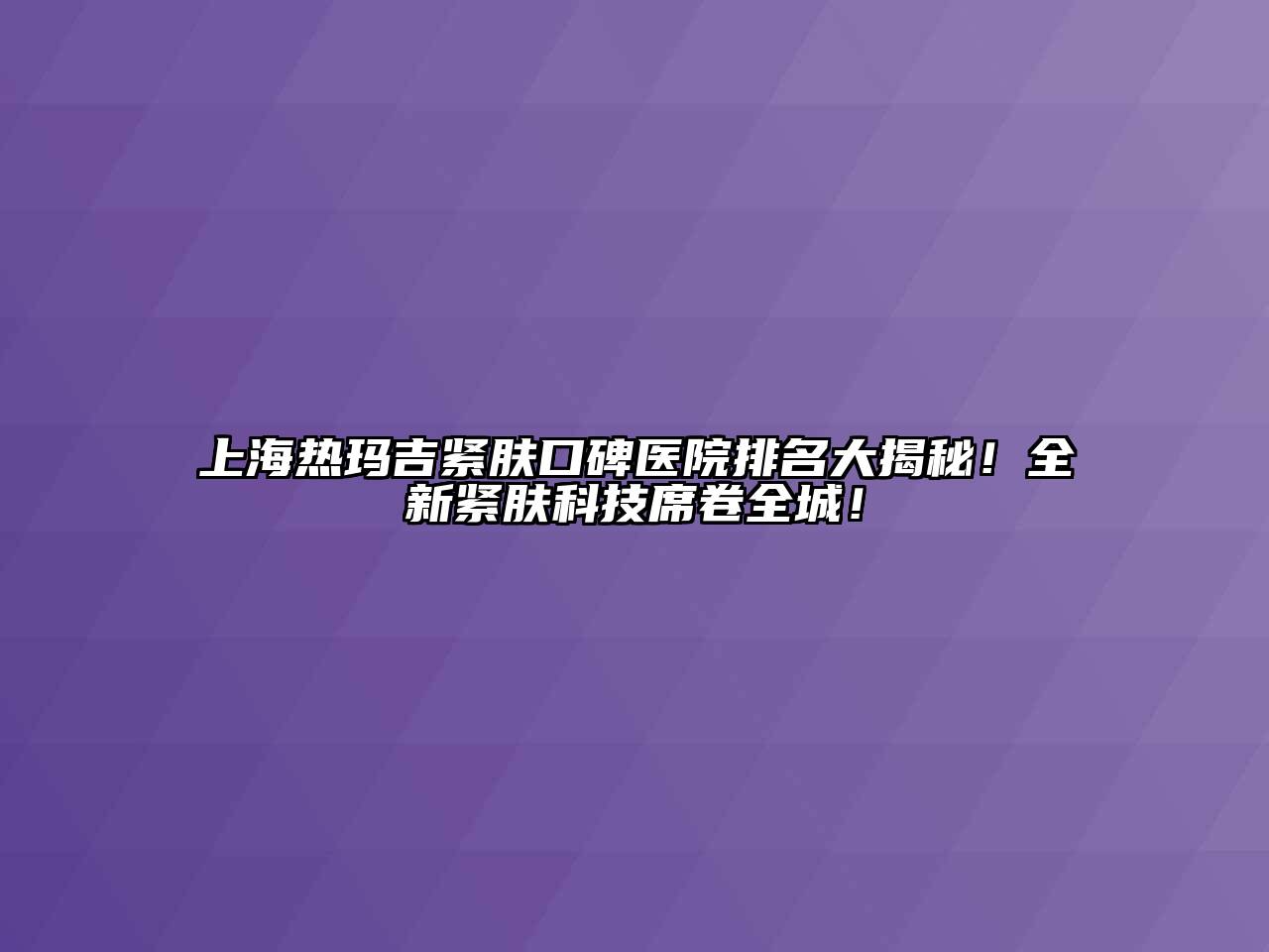 上海热玛吉紧肤口碑医院排名大揭秘！全新紧肤科技席卷全城！