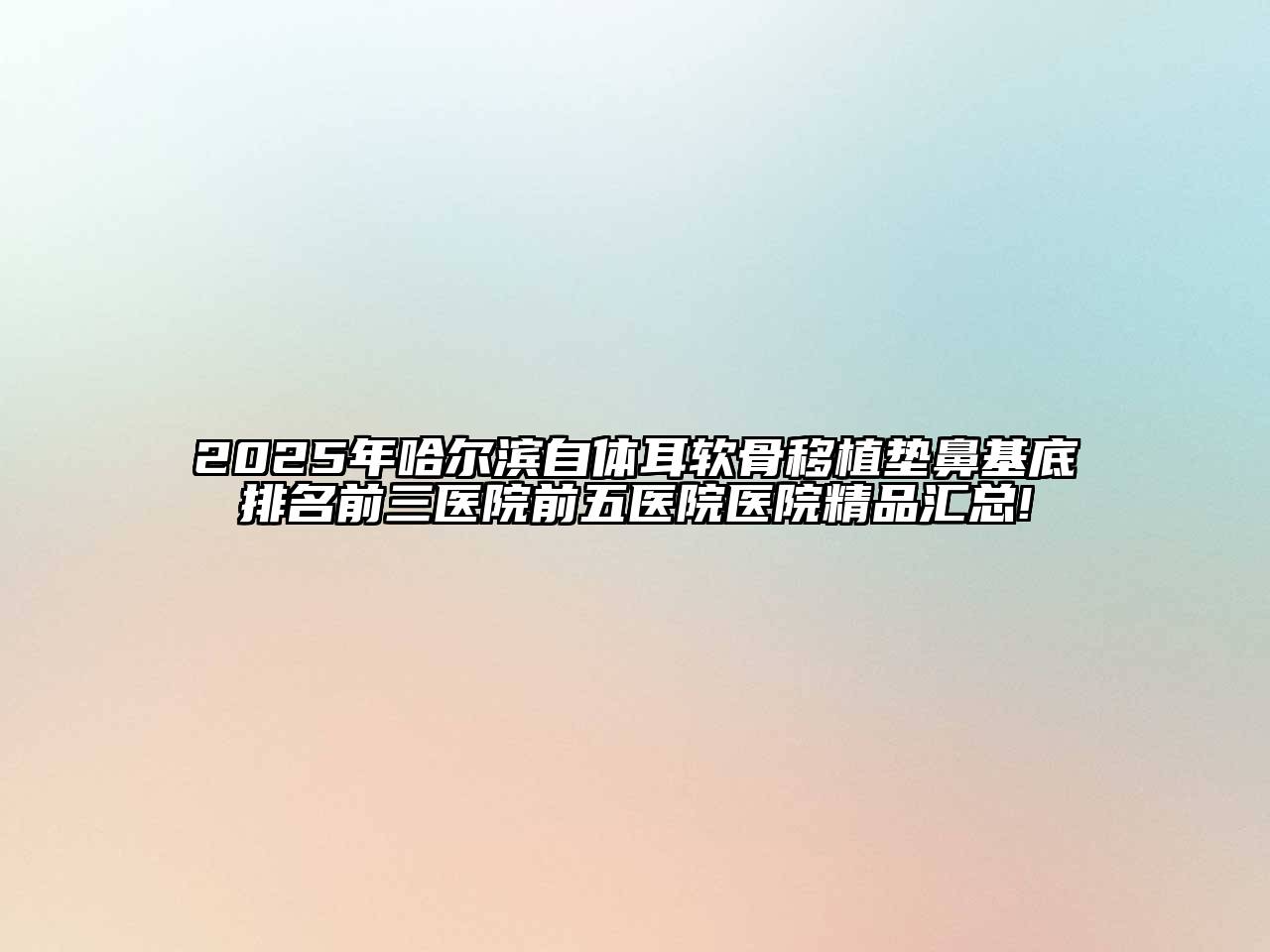 2025年哈尔滨自体耳软骨移植垫鼻基底排名前三医院前五医院医院精品汇总!